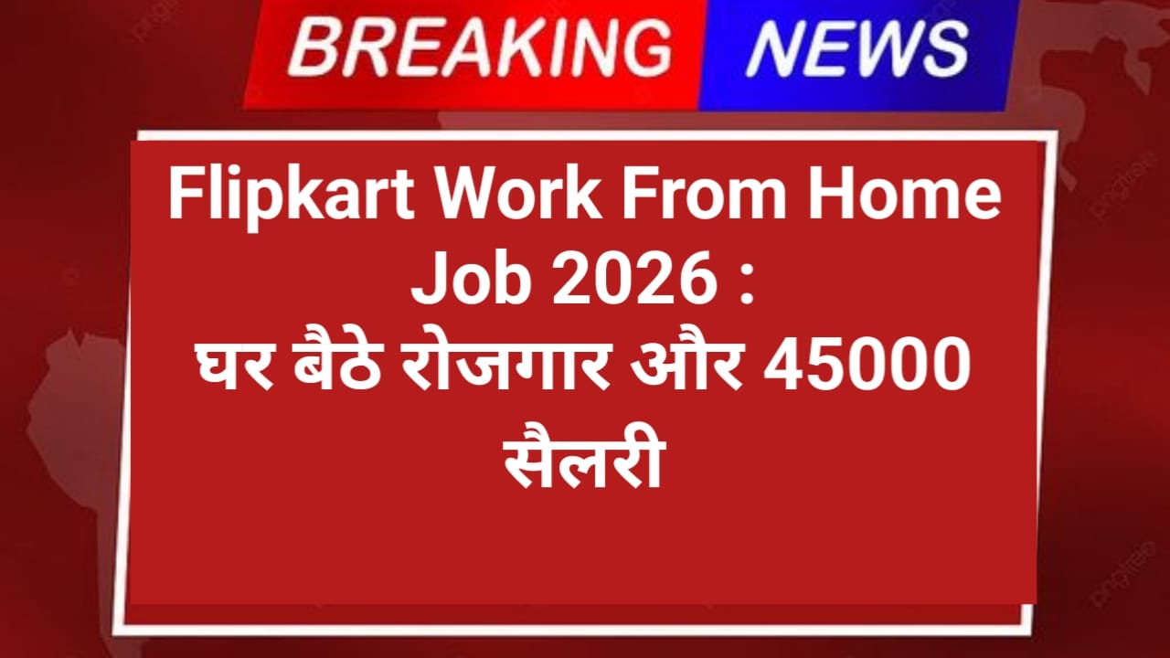 Flipkart Work From Home Job 2026 : घर बैठे रोजगार और 45000 सैलरी